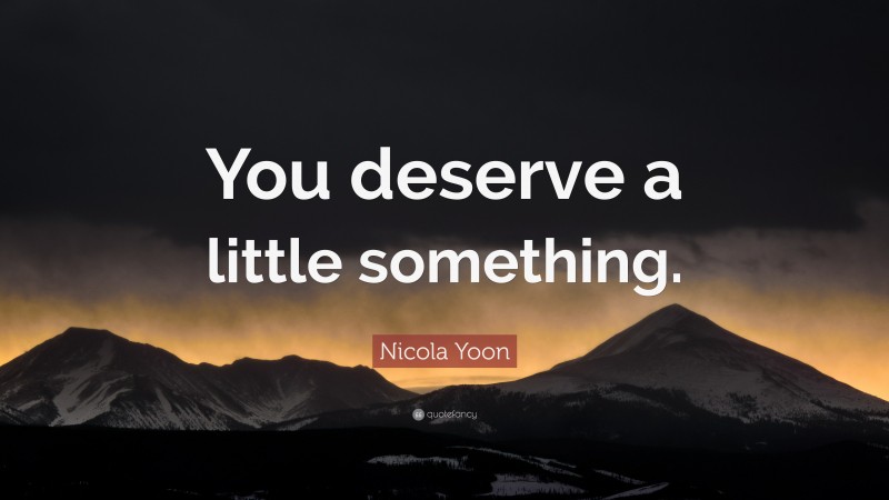Nicola Yoon Quote: “You deserve a little something.”