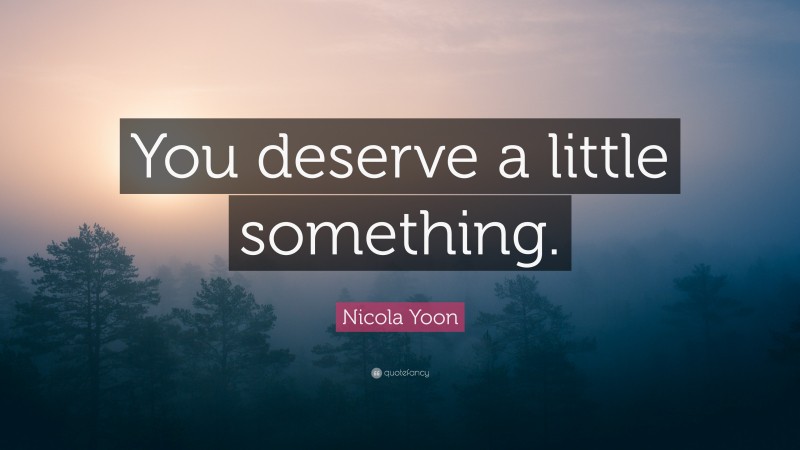Nicola Yoon Quote: “You deserve a little something.”