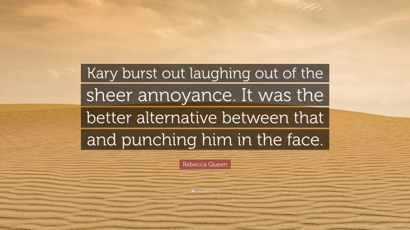 Rebecca Queen Quote: “Kary burst out laughing out of the sheer annoyance. It was the better alternative between that and punching him in the face.”