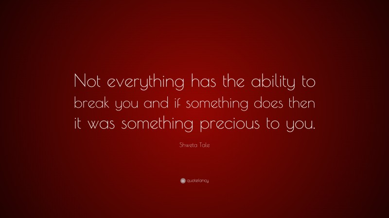 Shweta Tale Quote: “Not everything has the ability to break you and if something does then it was something precious to you.”