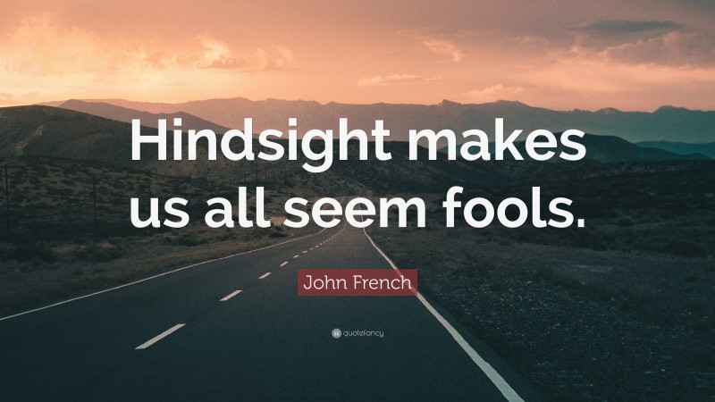 John French Quote: “Hindsight makes us all seem fools.”