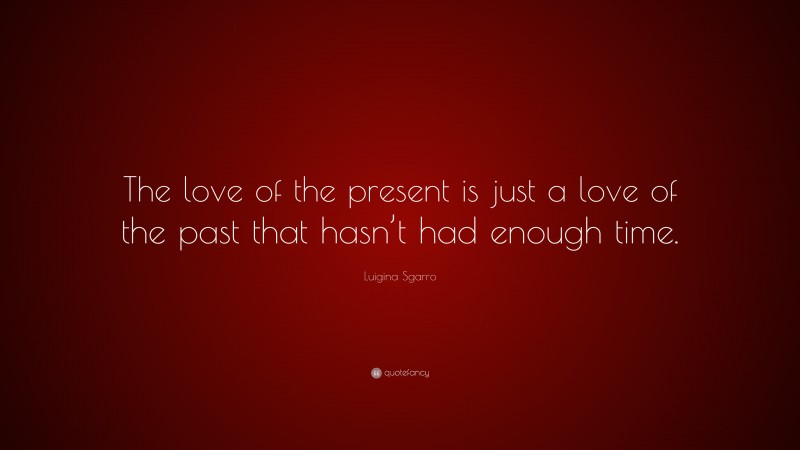 Luigina Sgarro Quote: “The love of the present is just a love of the past that hasn’t had enough time.”