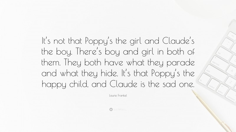 Laurie Frankel Quote: “It’s not that Poppy’s the girl and Claude’s the boy. There’s boy and girl in both of them. They both have what they parade and what they hide. It’s that Poppy’s the happy child, and Claude is the sad one.”