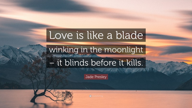 Jade Presley Quote: “Love is like a blade winking in the moonlight – it blinds before it kills.”