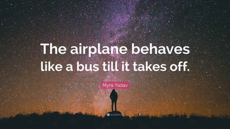 Myra Yadav Quote: “The airplane behaves like a bus till it takes off.”