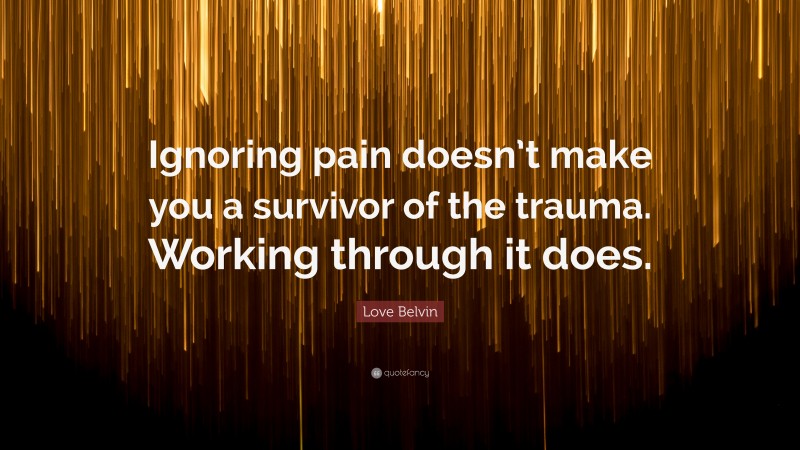 Love Belvin Quote: “Ignoring pain doesn’t make you a survivor of the trauma. Working through it does.”