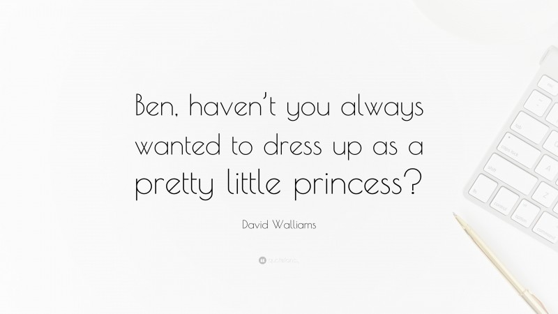 David Walliams Quote: “Ben, haven’t you always wanted to dress up as a pretty little princess?”