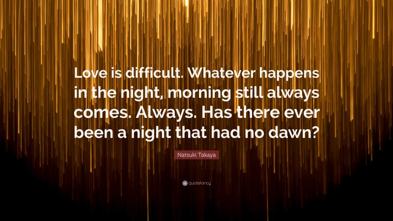 Natsuki Takaya Quote: “Love is difficult. Whatever happens in the night, morning still always comes. Always. Has there ever been a night that had no dawn?”