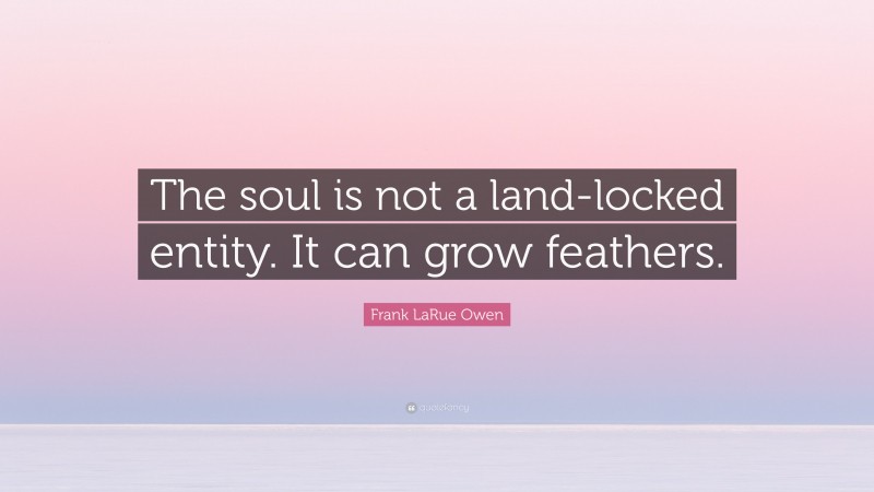 Frank LaRue Owen Quote: “The soul is not a land-locked entity. It can grow feathers.”