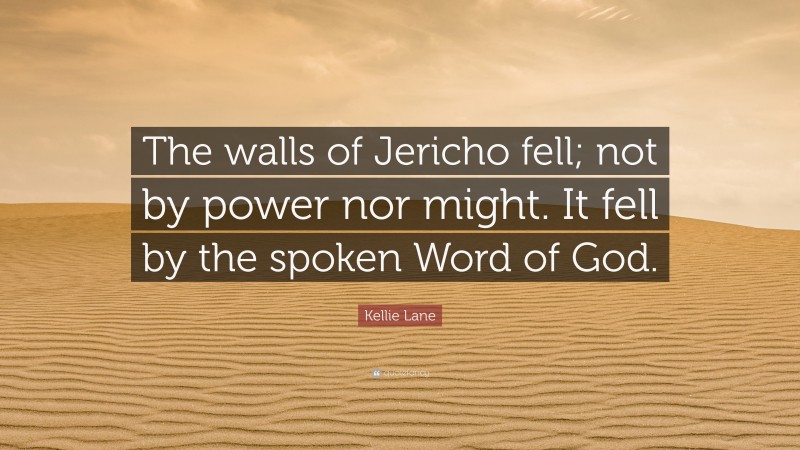 Kellie Lane Quote: “The walls of Jericho fell; not by power nor might. It fell by the spoken Word of God.”