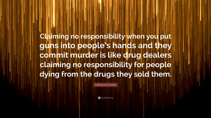 DaShanne Stokes Quote: “Claiming no responsibility when you put guns into people’s hands and they commit murder is like drug dealers claiming no responsibility for people dying from the drugs they sold them.”