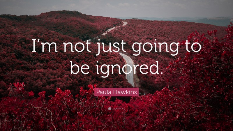 Paula Hawkins Quote: “I’m not just going to be ignored.”
