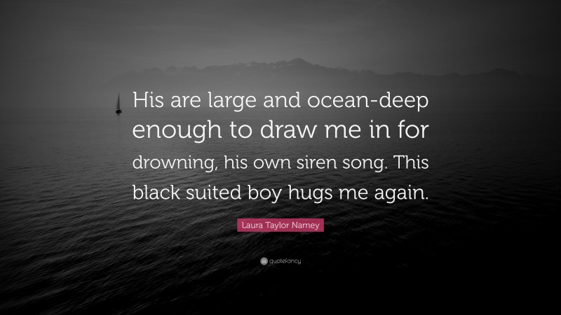 Laura Taylor Namey Quote: “His are large and ocean-deep enough to draw me in for drowning, his own siren song. This black suited boy hugs me again.”