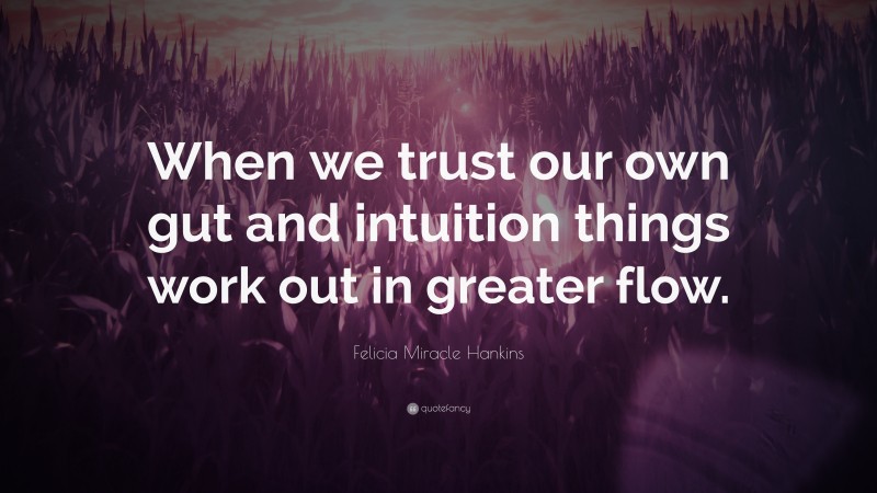 Felicia Miracle Hankins Quote: “When we trust our own gut and intuition things work out in greater flow.”