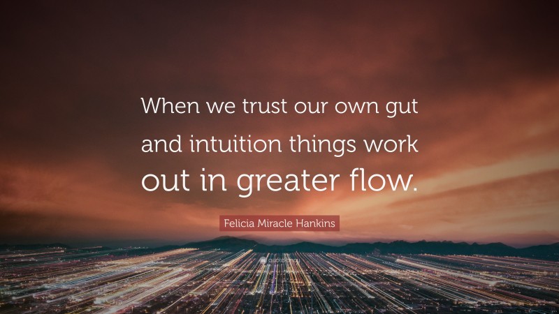 Felicia Miracle Hankins Quote: “When we trust our own gut and intuition things work out in greater flow.”