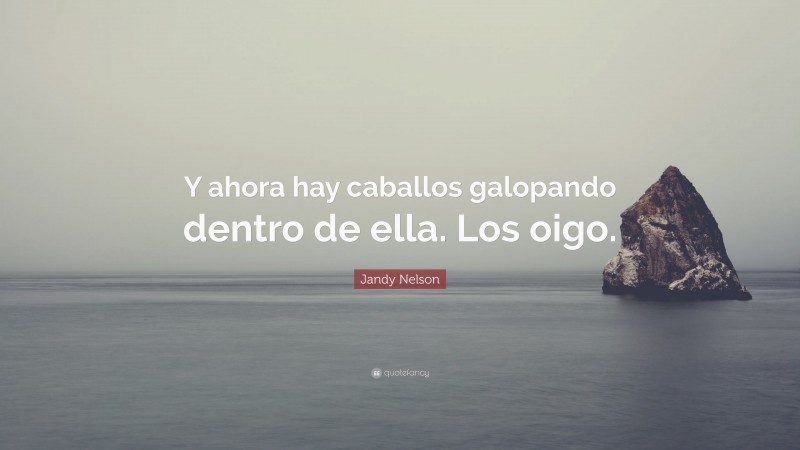 Jandy Nelson Quote: “Y ahora hay caballos galopando dentro de ella. Los oigo.”