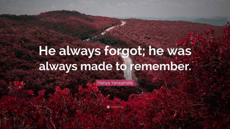 Hanya Yanagihara Quote: “He always forgot; he was always made to remember.”