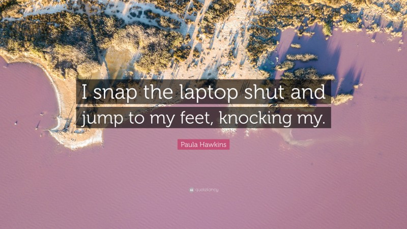 Paula Hawkins Quote: “I snap the laptop shut and jump to my feet, knocking my.”