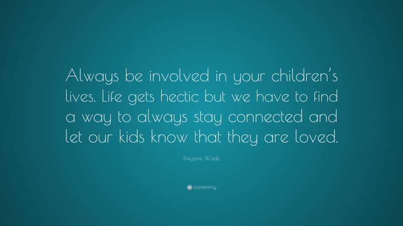 Dwyane Wade Quote: “Always be involved in your children’s lives. Life gets hectic but we have to find a way to always stay connected and let our kids know that they are loved.”
