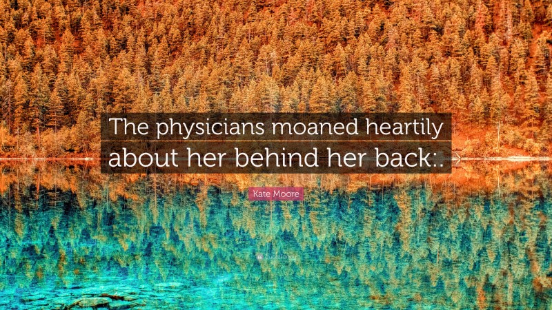 Kate Moore Quote: “The physicians moaned heartily about her behind her back:.”