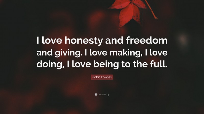 John Fowles Quote: “I love honesty and freedom and giving. I love making, I love doing, I love being to the full.”