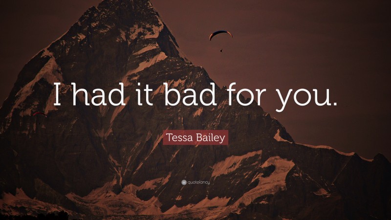 Tessa Bailey Quote: “I had it bad for you.”