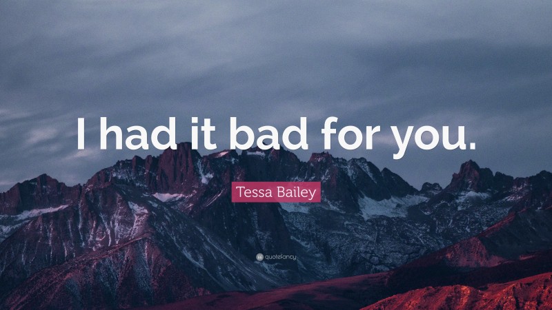 Tessa Bailey Quote: “I had it bad for you.”