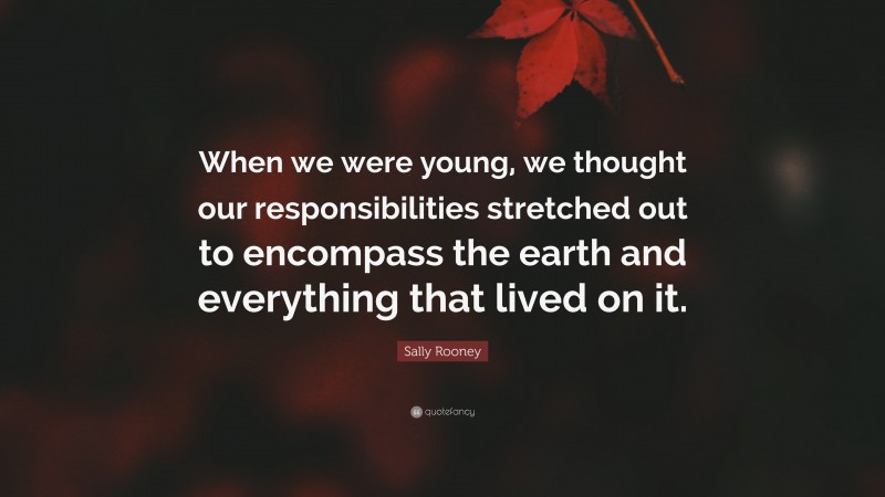 Sally Rooney Quote: “When we were young, we thought our responsibilities stretched out to encompass the earth and everything that lived on it.”