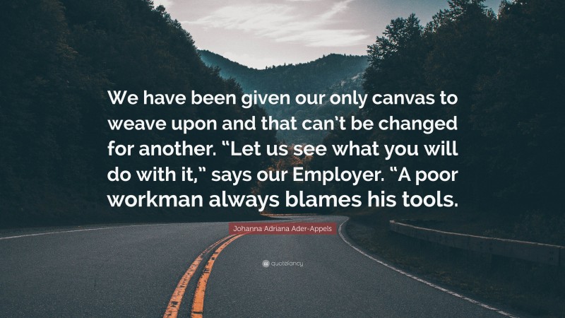 Johanna Adriana Ader-Appels Quote: “We have been given our only canvas to weave upon and that can’t be changed for another. “Let us see what you will do with it,” says our Employer. “A poor workman always blames his tools.”