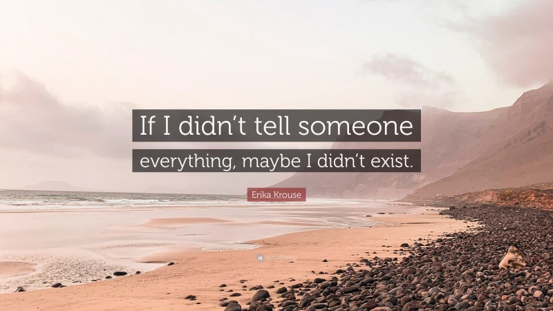 Erika Krouse Quote: “If I didn’t tell someone everything, maybe I didn’t exist.”