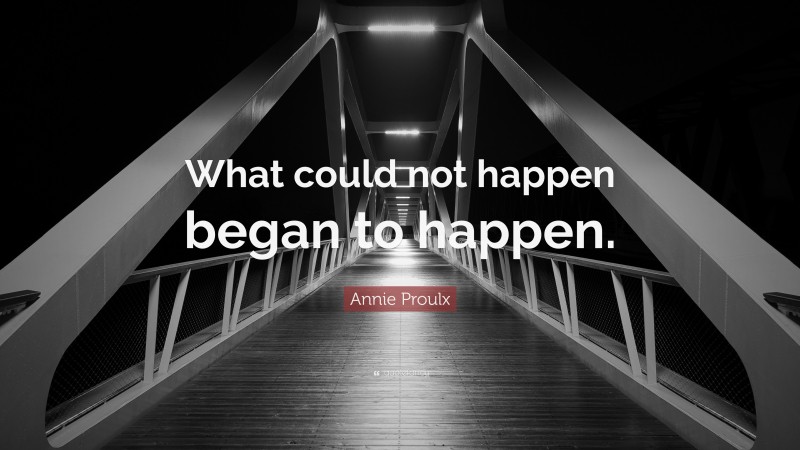 Annie Proulx Quote: “What could not happen began to happen.”