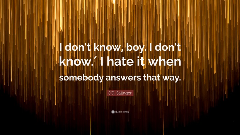 J.D. Salinger Quote: “I don’t know, boy. I don’t know.′ I hate it when somebody answers that way.”