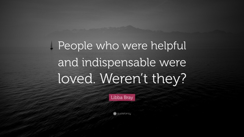 Libba Bray Quote: “People who were helpful and indispensable were loved. Weren’t they?”