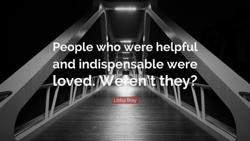 Libba Bray Quote: “People who were helpful and indispensable were loved. Weren’t they?”