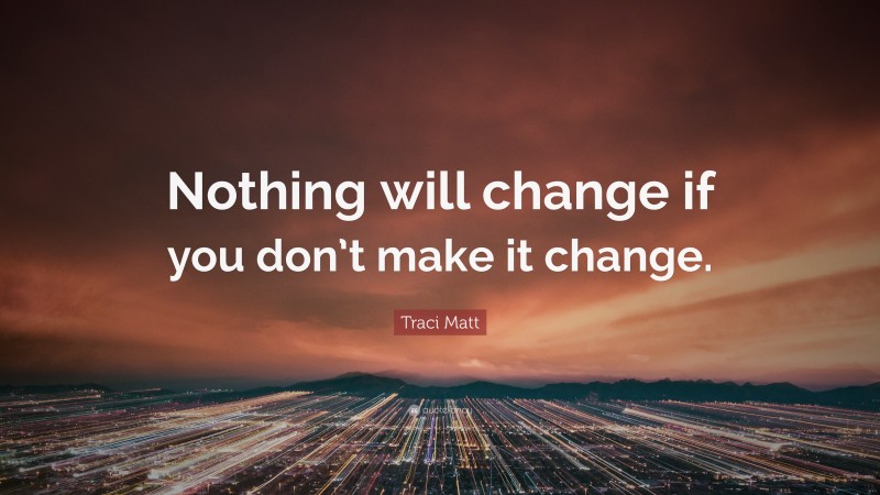 Traci Matt Quote: “Nothing will change if you don’t make it change.”