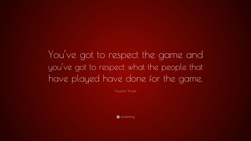 Dwyane Wade Quote: “You’ve got to respect the game and you’ve got to respect what the people that have played have done for the game.”