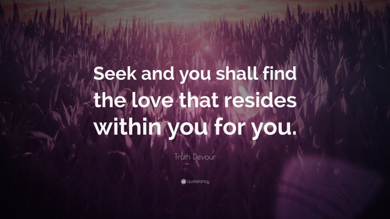 Truth Devour Quote: “Seek and you shall find the love that resides within you for you.”