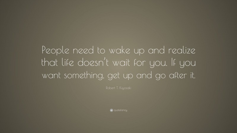 Robert T. Kiyosaki Quote: “People need to wake up and realize that life doesn’t wait for you. If you want something, get up and go after it.”