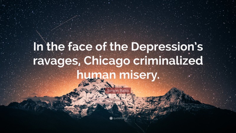 Simon Balto Quote: “In the face of the Depression’s ravages, Chicago criminalized human misery.”