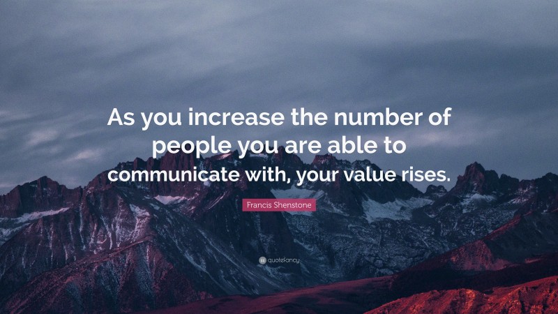 Francis Shenstone Quote: “As you increase the number of people you are able to communicate with, your value rises.”