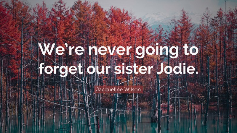 Jacqueline Wilson Quote: “We’re never going to forget our sister Jodie.”