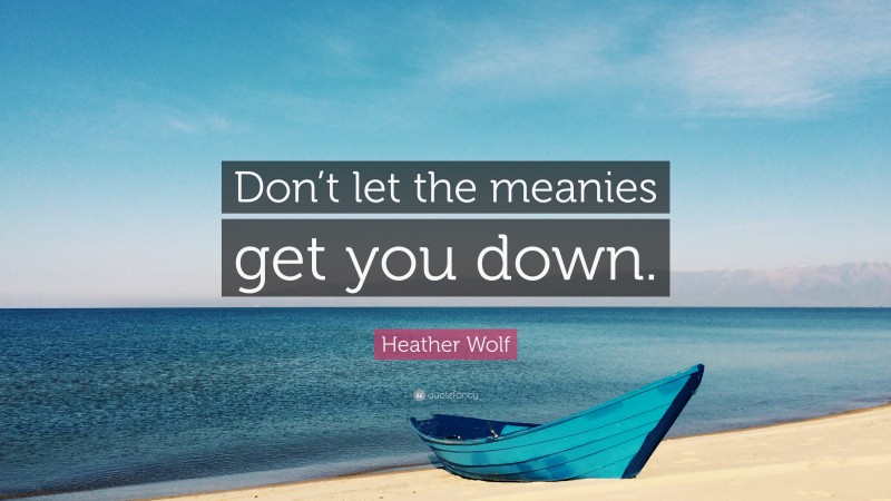 Heather Wolf Quote: “Don’t let the meanies get you down.”