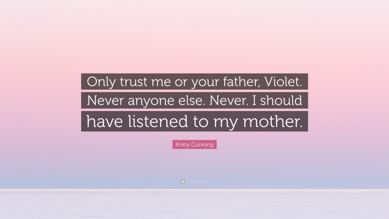 Kristy Cunning Quote: “Only trust me or your father, Violet. Never anyone else. Never. I should have listened to my mother.”