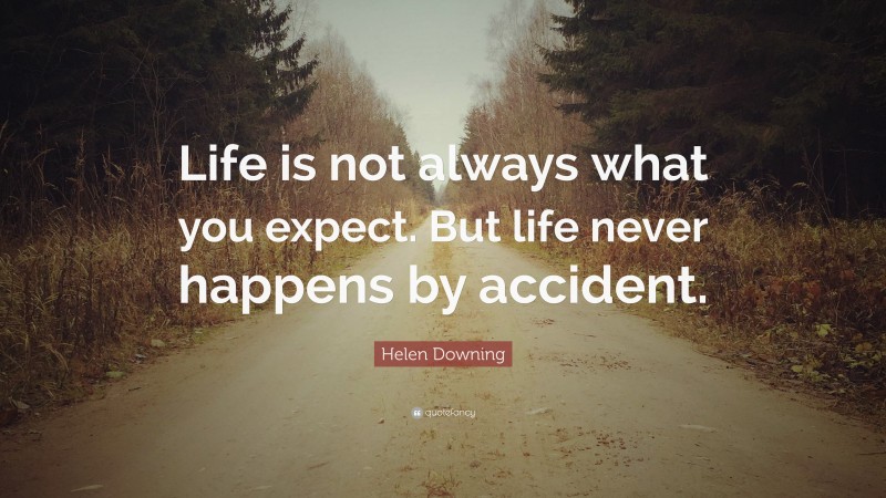 Helen Downing Quote: “Life is not always what you expect. But life never happens by accident.”