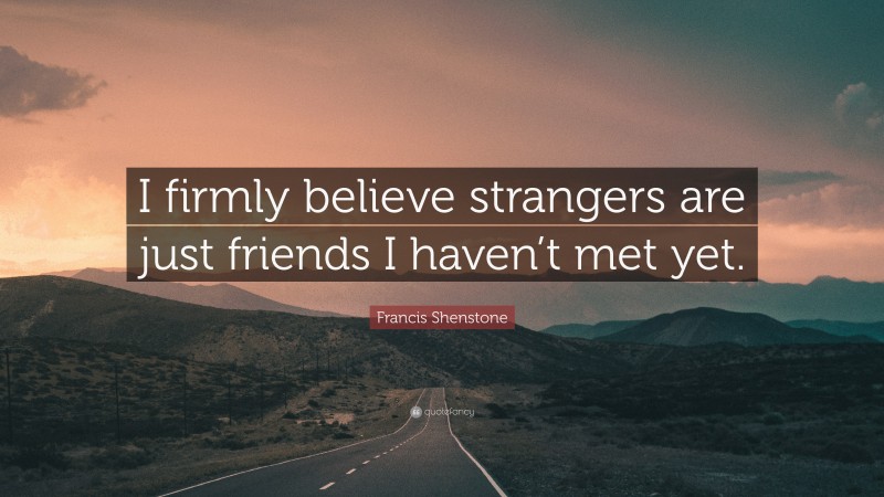 Francis Shenstone Quote: “I firmly believe strangers are just friends I haven’t met yet.”