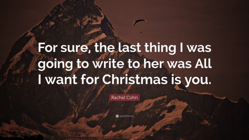 Rachel Cohn Quote: “For sure, the last thing I was going to write to her was All I want for Christmas is you.”