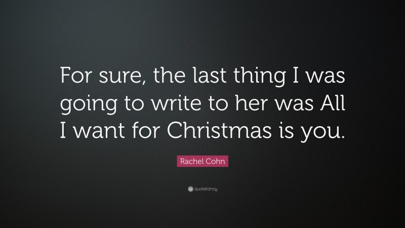 Rachel Cohn Quote: “For sure, the last thing I was going to write to her was All I want for Christmas is you.”