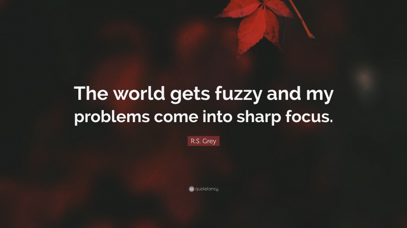 R.S. Grey Quote: “The world gets fuzzy and my problems come into sharp focus.”