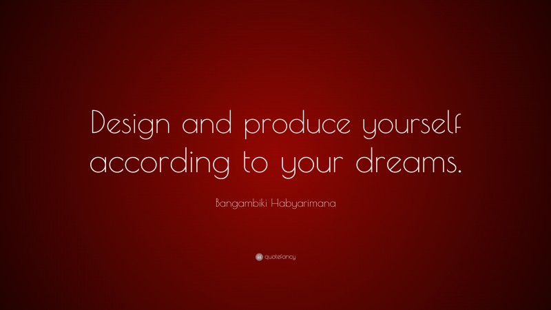 Bangambiki Habyarimana Quote: “Design and produce yourself according to your dreams.”