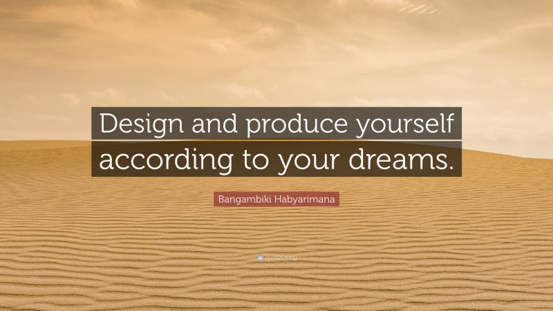 Bangambiki Habyarimana Quote: “Design and produce yourself according to your dreams.”